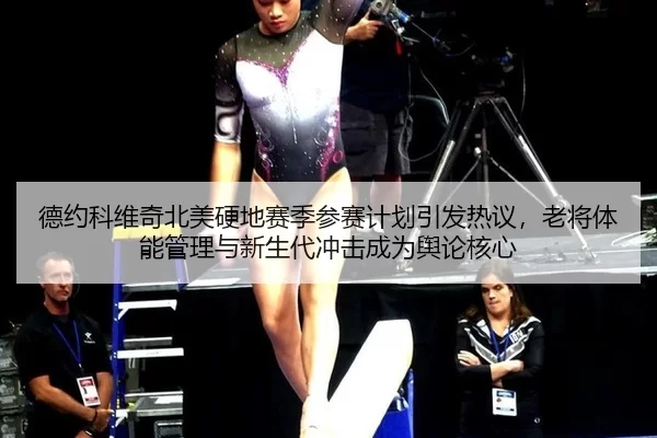 德约科维奇北美硬地赛季参赛计划引发热议，老将体能管理与新生代冲击成为舆论核心